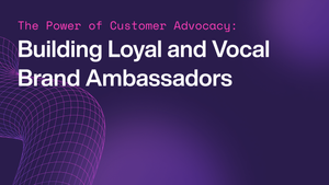 The Power of Customer Advocacy: Building Loyal and Vocal Brand Ambassadors